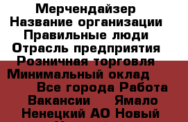 Мерчендайзер › Название организации ­ Правильные люди › Отрасль предприятия ­ Розничная торговля › Минимальный оклад ­ 26 000 - Все города Работа » Вакансии   . Ямало-Ненецкий АО,Новый Уренгой г.